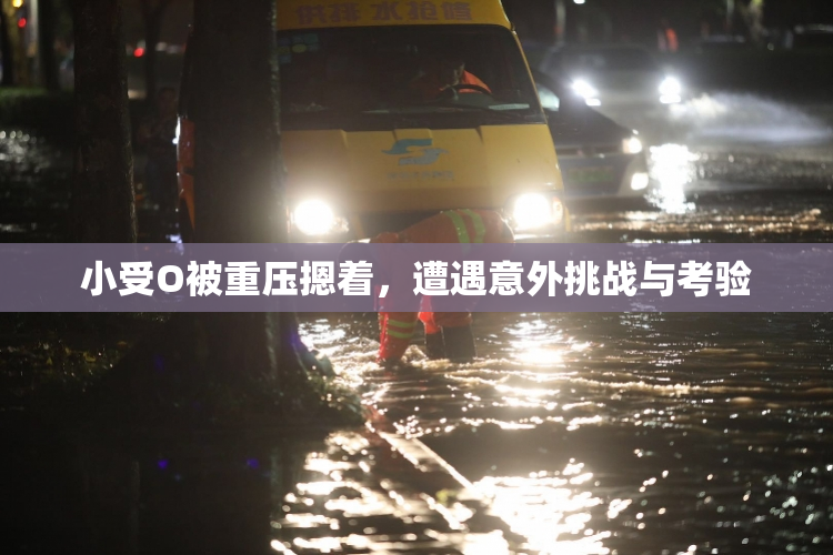 小受O被重压摁着，遭遇意外挑战与考验