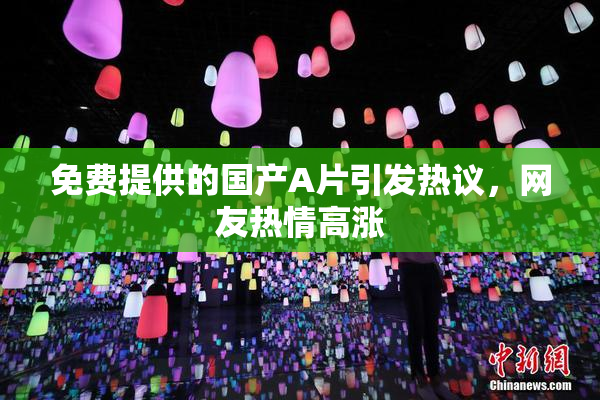 免费提供的国产A片引发热议，网友热情高涨