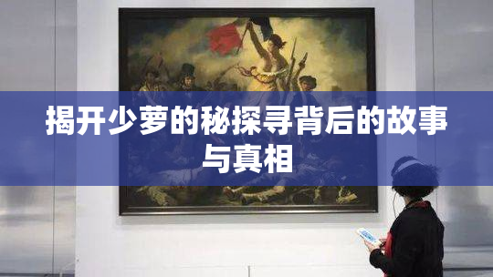 揭开少萝的秘探寻背后的故事与真相