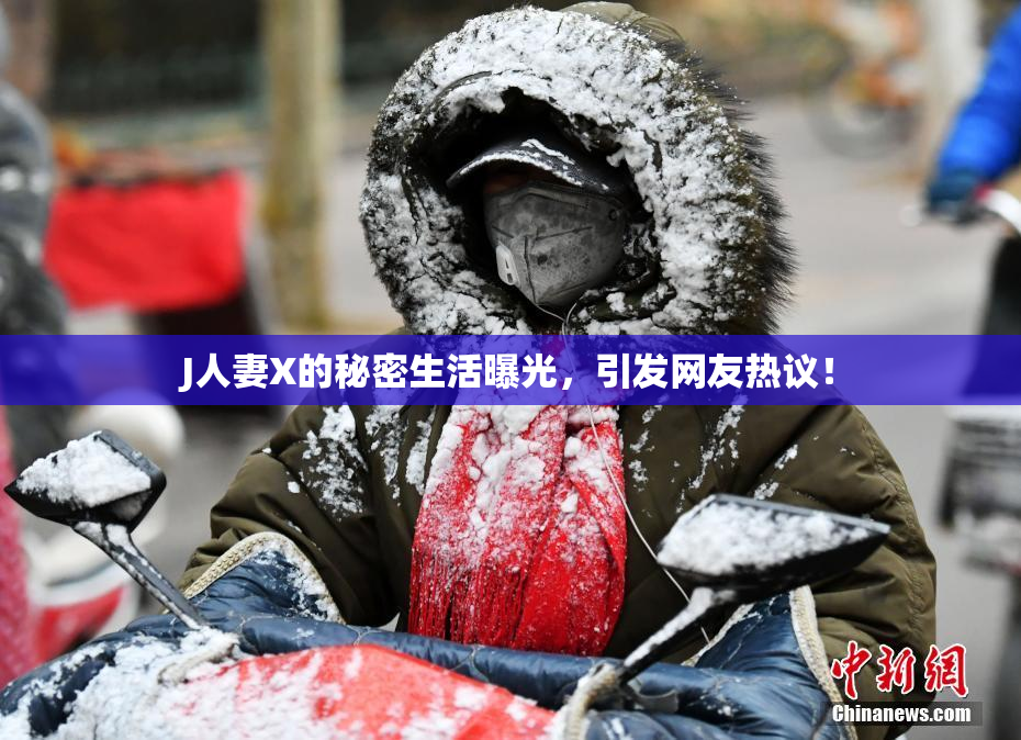 J人妻X的秘密生活曝光，引发网友热议！