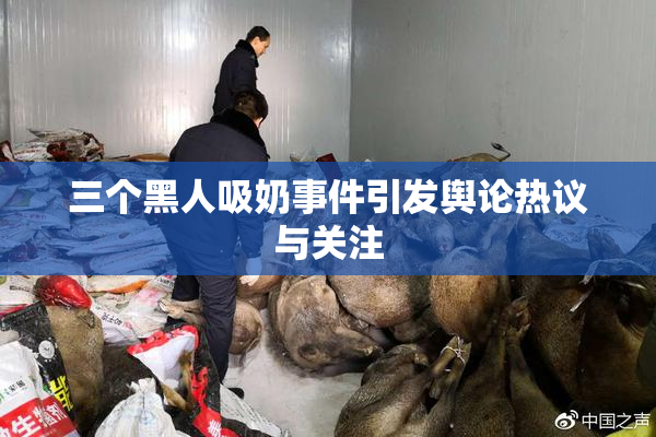 三个黑人吸奶事件引发舆论热议与关注