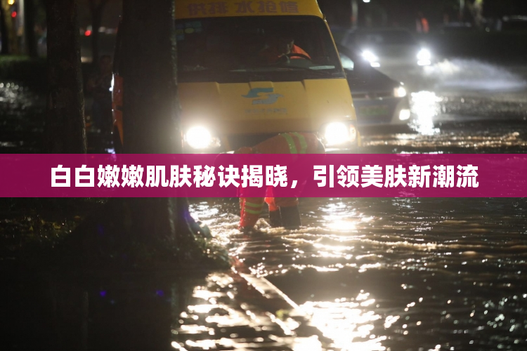 白白嫩嫩肌肤秘诀揭晓，引领美肤新潮流