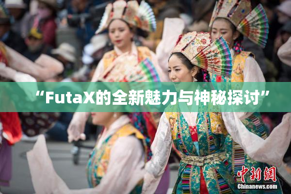 “FutaX的全新魅力与神秘探讨”