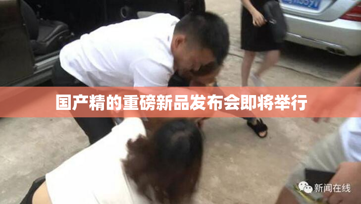 国产精的重磅新品发布会即将举行