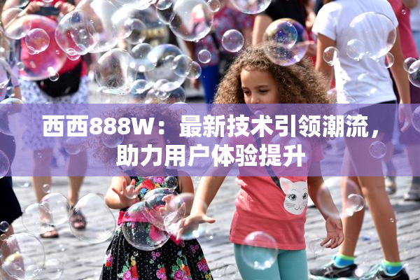 西西888W：最新技术引领潮流，助力用户体验提升