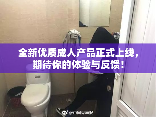全新优质成人产品正式上线，期待你的体验与反馈！