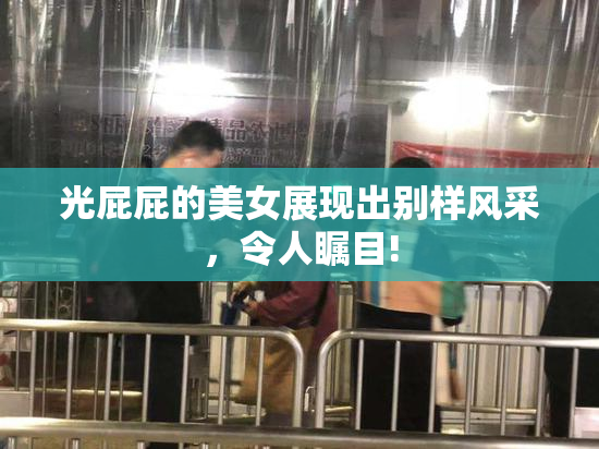 光屁屁的美女展现出别样风采，令人瞩目!