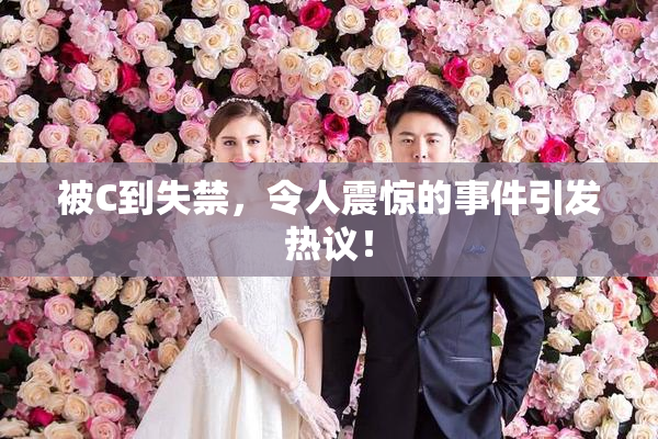 被C到失禁，令人震惊的事件引发热议！