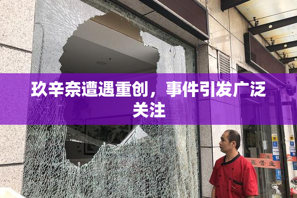 玖辛奈遭遇重创，事件引发广泛关注