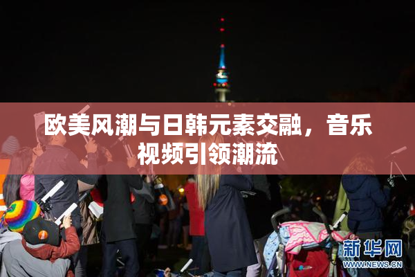欧美风潮与日韩元素交融，音乐视频引领潮流