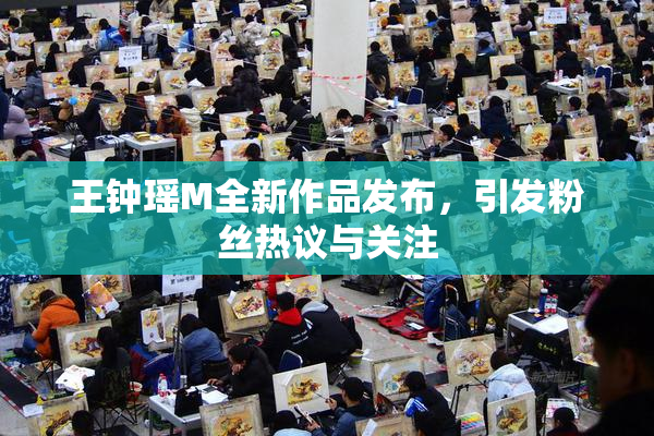 王钟瑶M全新作品发布，引发粉丝热议与关注