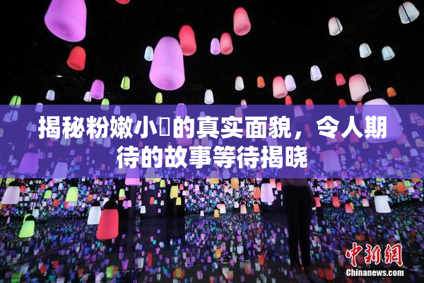 揭秘粉嫩小泬的真实面貌，令人期待的故事等待揭晓