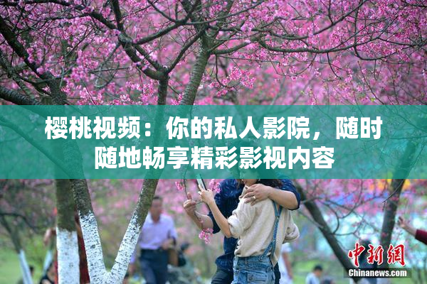 樱桃视频：你的私人影院，随时随地畅享精彩影视内容