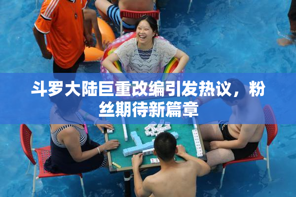 斗罗大陆巨重改编引发热议，粉丝期待新篇章