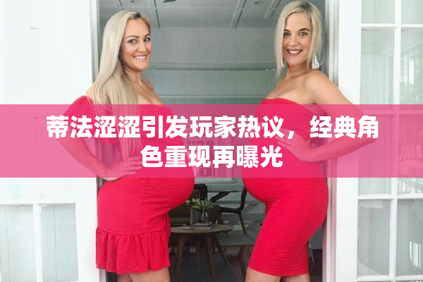 蒂法涩涩引发玩家热议，经典角色重现再曝光