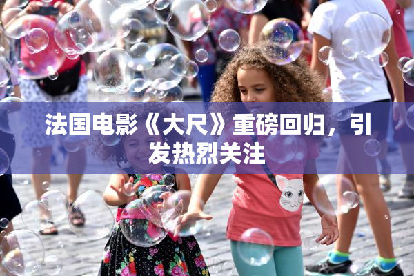 法国电影《大尺》重磅回归，引发热烈关注
