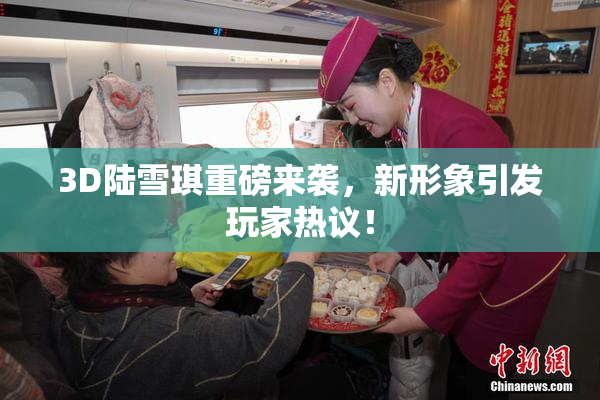 3D陆雪琪重磅来袭，新形象引发玩家热议！