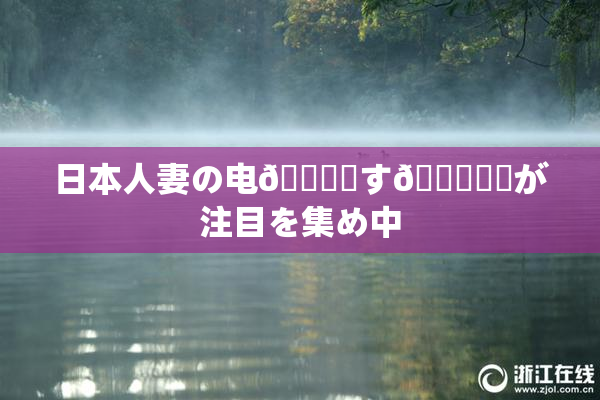 日本人妻の电🎆関す🌃話題が注目を集め中