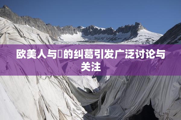 欧美人与嘼的纠葛引发广泛讨论与关注