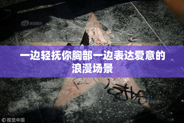 一边轻抚你胸部一边表达爱意的浪漫场景