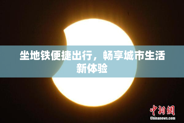 坐地铁便捷出行，畅享城市生活新体验