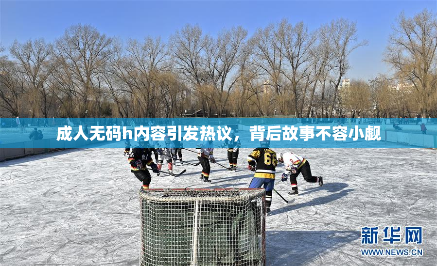 成人无码h内容引发热议，背后故事不容小觑