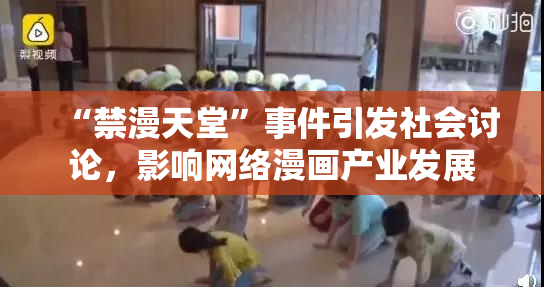 “禁漫天堂”事件引发社会讨论，影响网络漫画产业发展