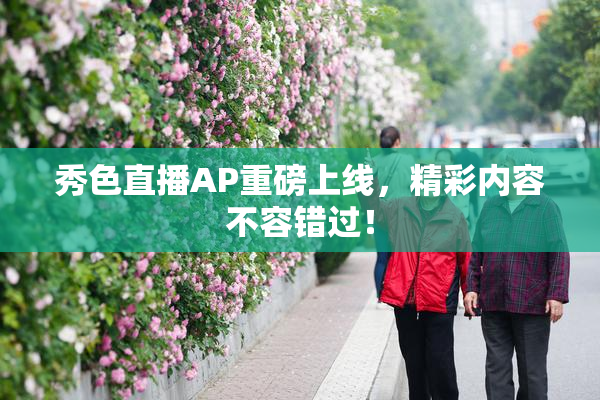 秀色直播AP重磅上线，精彩内容不容错过！