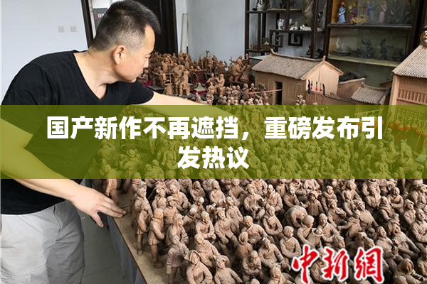 国产新作不再遮挡，重磅发布引发热议
