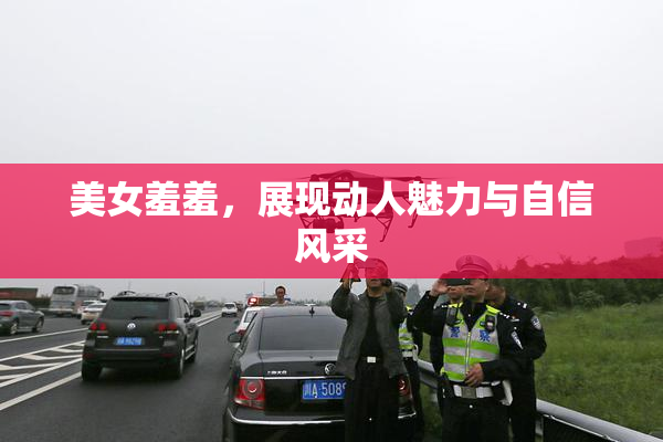 美女羞羞，展现动人魅力与自信风采