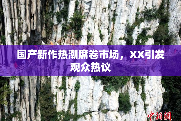 国产新作热潮席卷市场，XX引发观众热议