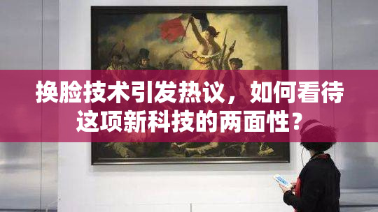 换脸技术引发热议，如何看待这项新科技的两面性？