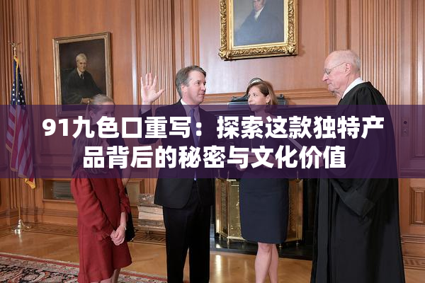 91九色口重写：探索这款独特产品背后的秘密与文化价值