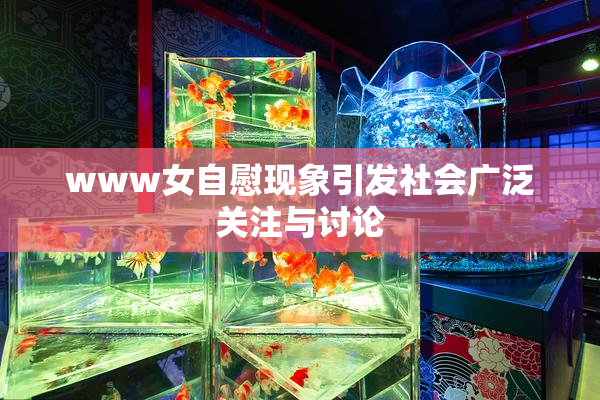 www女自慰现象引发社会广泛关注与讨论