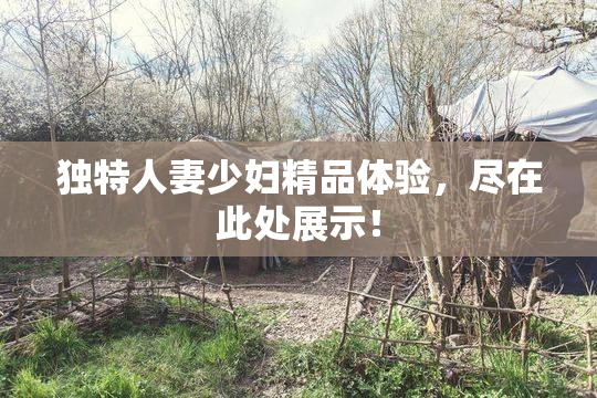 独特人妻少妇精品体验，尽在此处展示！