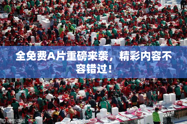 全免费A片重磅来袭，精彩内容不容错过！