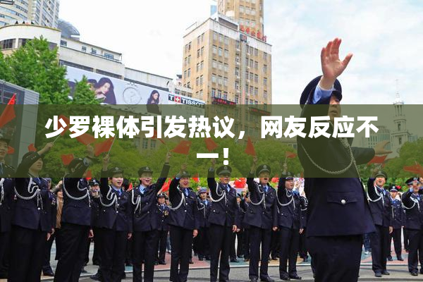 少罗裸体引发热议，网友反应不一！