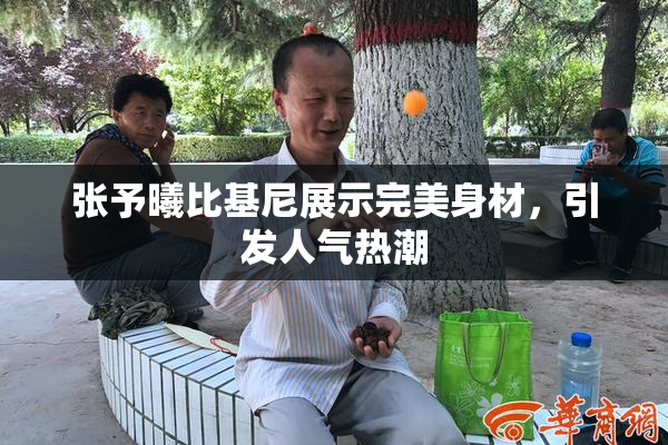 张予曦比基尼展示完美身材，引发人气热潮