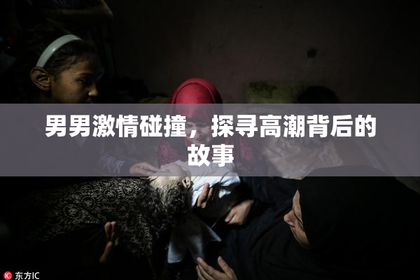 男男激情碰撞，探寻高潮背后的故事