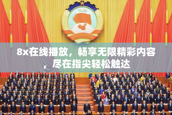 8x在线播放，畅享无限精彩内容，尽在指尖轻松触达