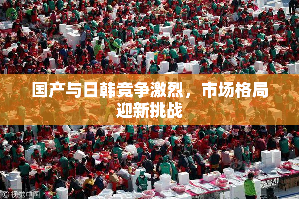 国产与日韩竞争激烈，市场格局迎新挑战