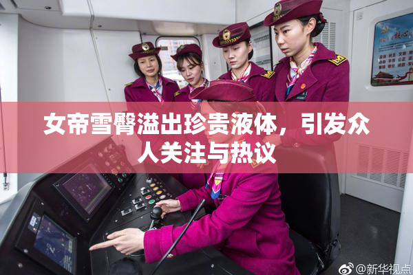 女帝雪臀溢出珍贵液体，引发众人关注与热议