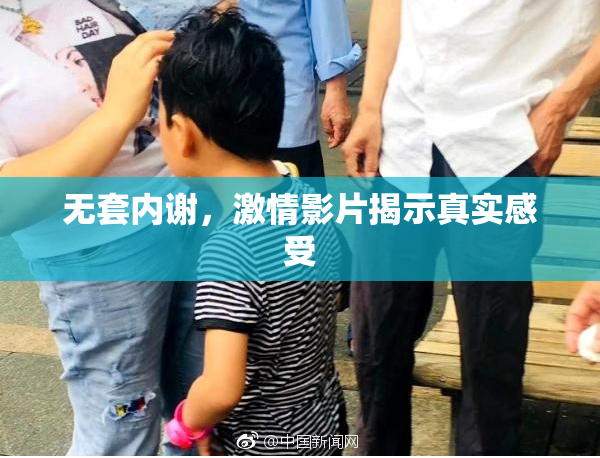 无套内谢，激情影片揭示真实感受