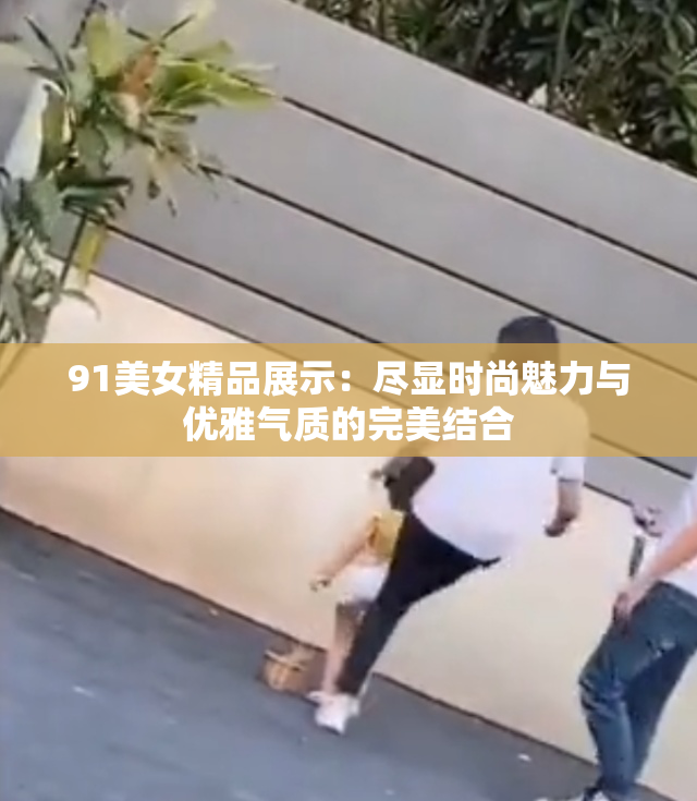 91美女精品展示：尽显时尚魅力与优雅气质的完美结合