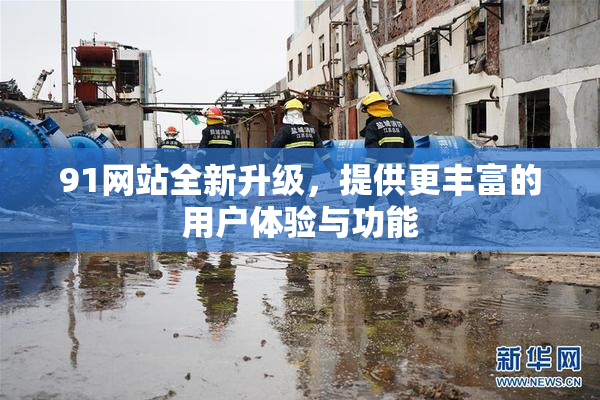 91网站全新升级，提供更丰富的用户体验与功能