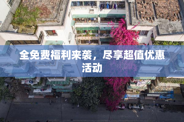 全免费福利来袭，尽享超值优惠活动