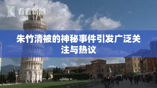 朱竹清被的神秘事件引发广泛关注与热议