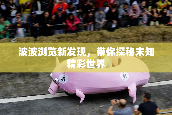 波波浏览新发现，带你探秘未知精彩世界