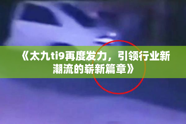 《太九ti9再度发力，引领行业新潮流的崭新篇章》