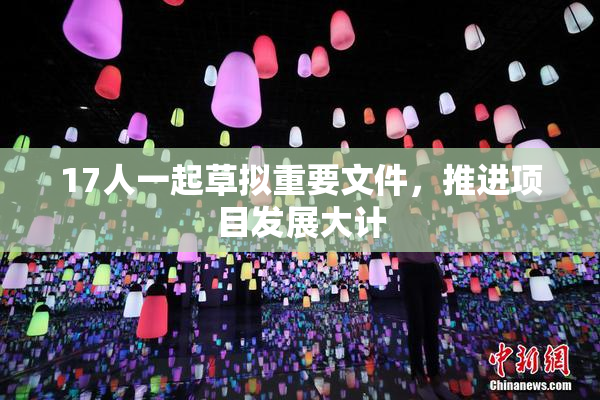17人一起草拟重要文件，推进项目发展大计